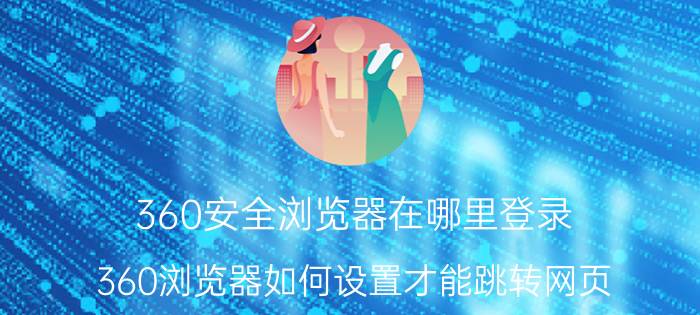 360安全浏览器在哪里登录 360浏览器如何设置才能跳转网页？